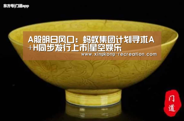 A股明日风口:蚂蚁集团计划寻求A+H同步发行上市|星空娱乐(图1) 星空娱乐